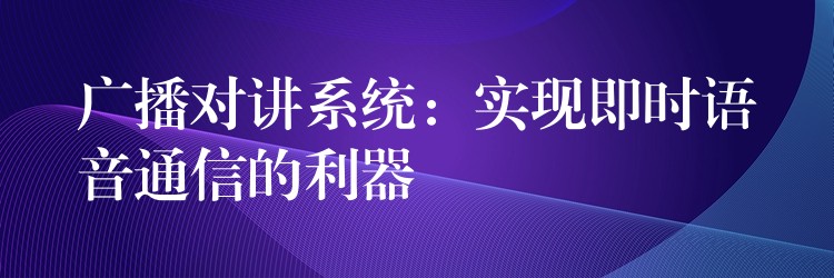  廣播對講系統(tǒng)：實現(xiàn)即時語音通信的利器