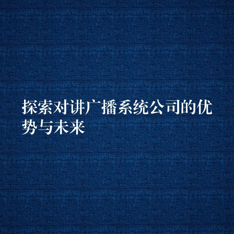  探索對(duì)講廣播系統(tǒng)公司的優(yōu)勢與未來