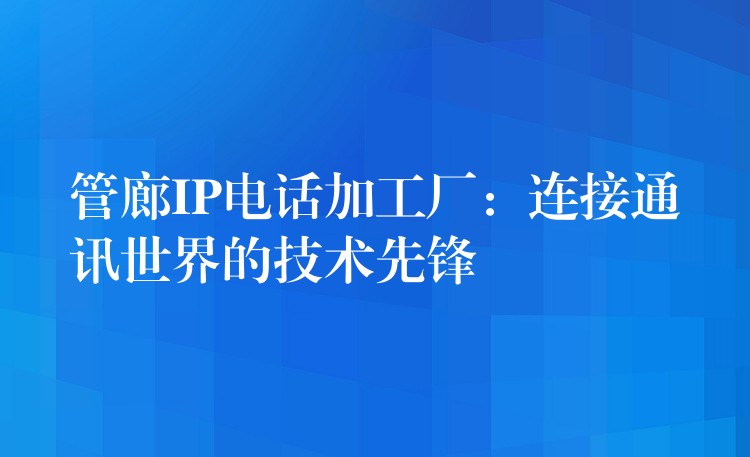  管廊IP電話加工廠：連接通訊世界的技術(shù)先鋒