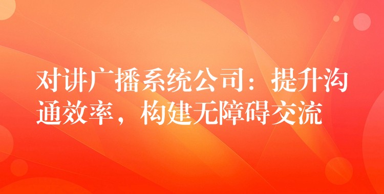  對講廣播系統(tǒng)公司：提升溝通效率，構(gòu)建無障礙交流