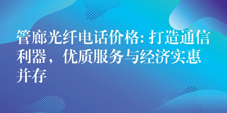  管廊光纖電話價格: 打造通信利器，優(yōu)質服務與經(jīng)濟實惠并存