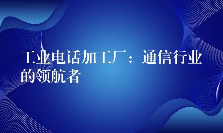 工業(yè)電話加工廠：通信行業(yè)的領(lǐng)航者