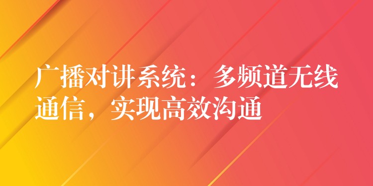  廣播對講系統(tǒng)：多頻道無線通信，實現(xiàn)高效溝通