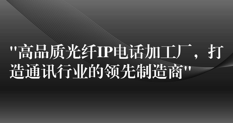  “高品質光纖IP電話加工廠，打造通訊行業(yè)的領先制造商”