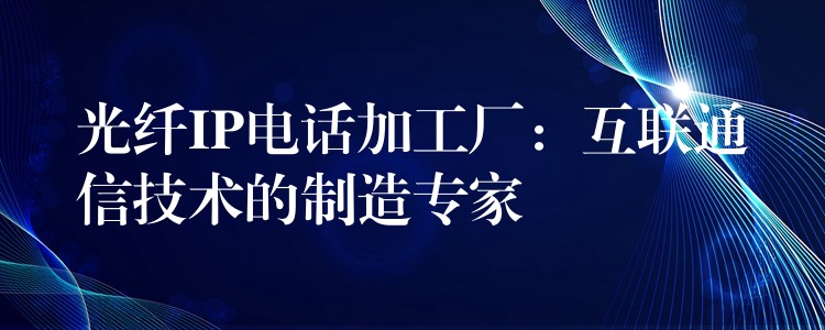  光纖IP電話(huà)加工廠：互聯(lián)通信技術(shù)的制造專(zhuān)家