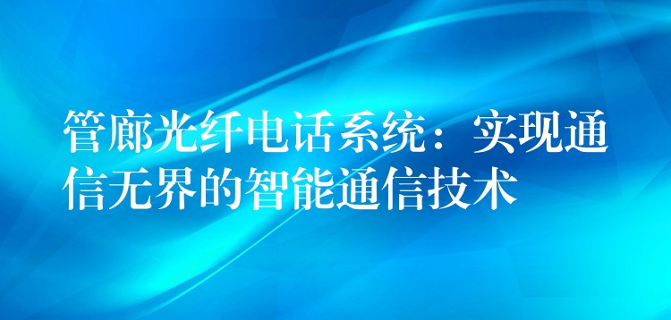  管廊光纖電話系統(tǒng)：實現(xiàn)通信無界的智能通信技術