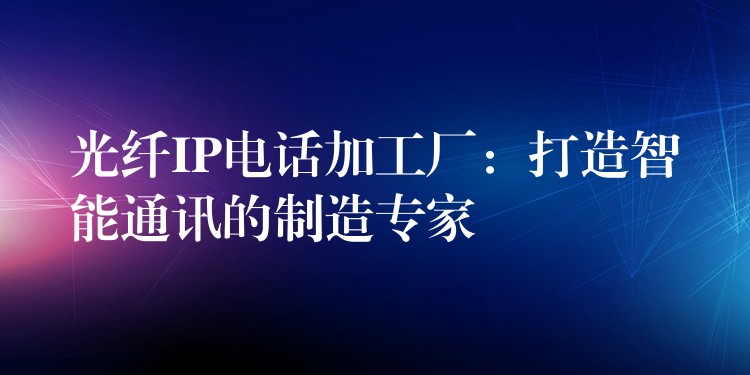  光纖IP電話加工廠：打造智能通訊的制造專家