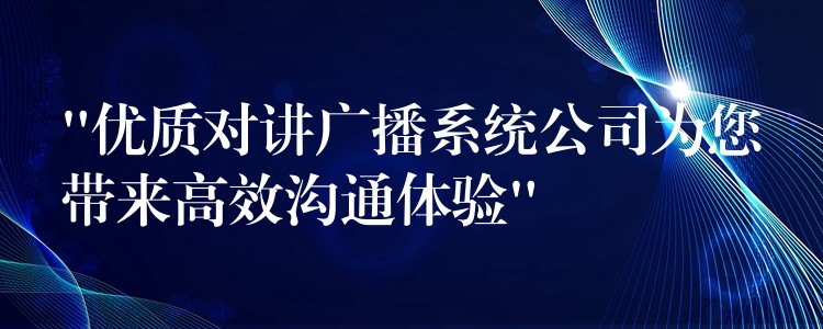  “優(yōu)質(zhì)對講廣播系統(tǒng)公司為您帶來高效溝通體驗(yàn)”