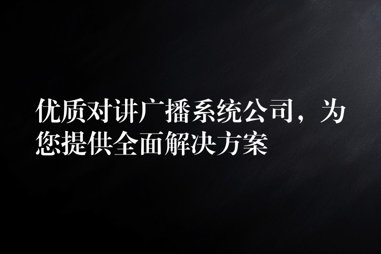  優(yōu)質(zhì)對講廣播系統(tǒng)公司，為您提供全面解決方案