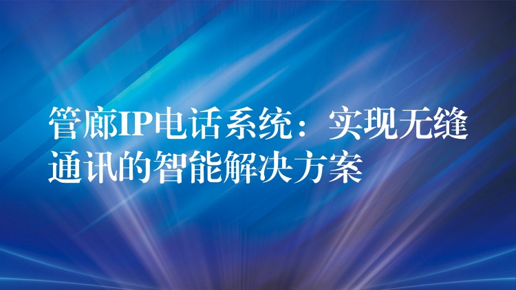  管廊IP電話系統(tǒng)：實(shí)現(xiàn)無(wú)縫通訊的智能解決方案