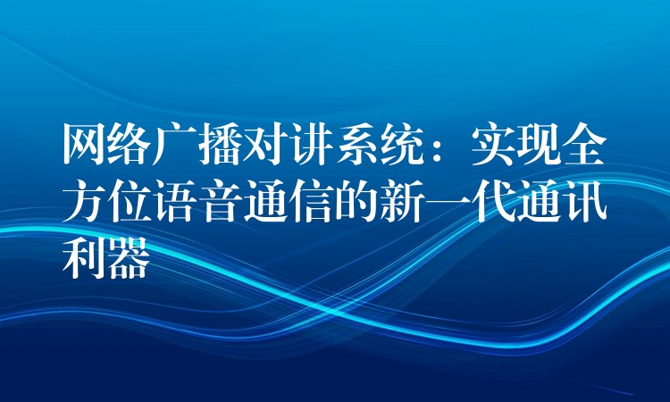  網(wǎng)絡(luò)廣播對(duì)講系統(tǒng)：實(shí)現(xiàn)全方位語音通信的新一代通訊利器