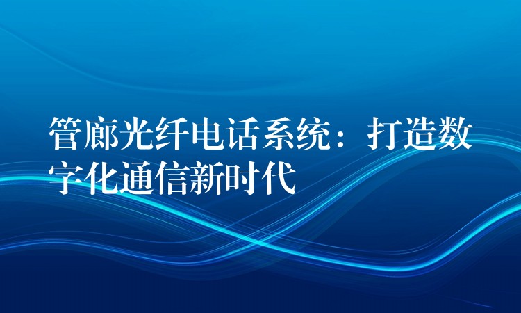  管廊光纖電話系統(tǒng)：打造數(shù)字化通信新時(shí)代