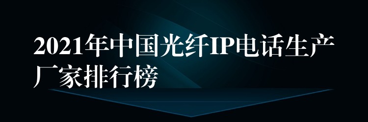  2021年中國(guó)光纖IP電話生產(chǎn)廠家排行榜