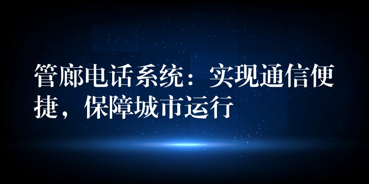  管廊電話系統(tǒng)：實(shí)現(xiàn)通信便捷，保障城市運(yùn)行