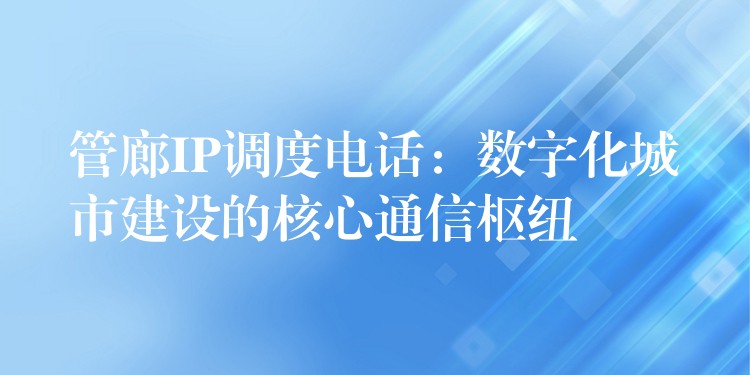  管廊IP調(diào)度電話：數(shù)字化城市建設的核心通信樞紐