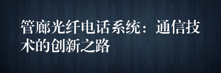  管廊光纖電話系統(tǒng)：通信技術(shù)的創(chuàng)新之路