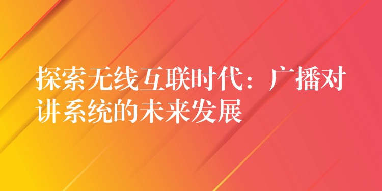  探索無線互聯(lián)時代：廣播對講系統(tǒng)的未來發(fā)展