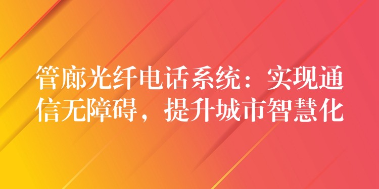  管廊光纖電話系統(tǒng)：實現(xiàn)通信無障礙，提升城市智慧化