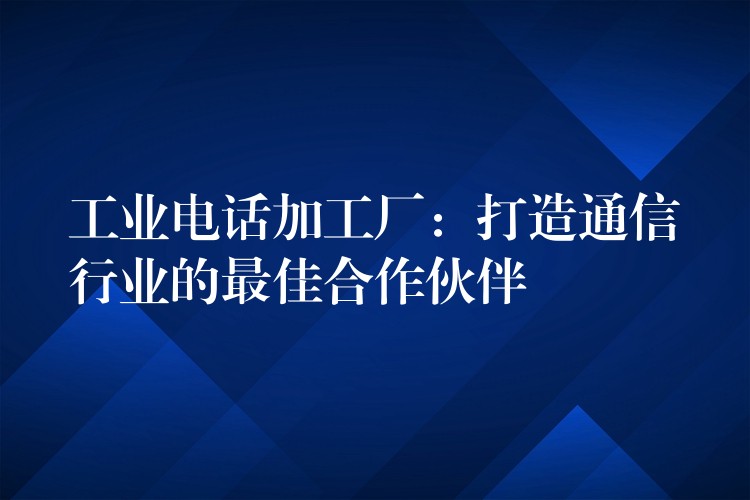  工業(yè)電話加工廠：打造通信行業(yè)的最佳合作伙伴