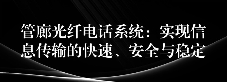  管廊光纖電話系統(tǒng)：實(shí)現(xiàn)信息傳輸?shù)目焖?、安全與穩(wěn)定