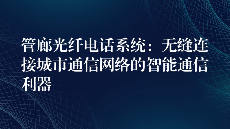  管廊光纖電話系統(tǒng)：無(wú)縫連接城市通信網(wǎng)絡(luò)的智能通信利器