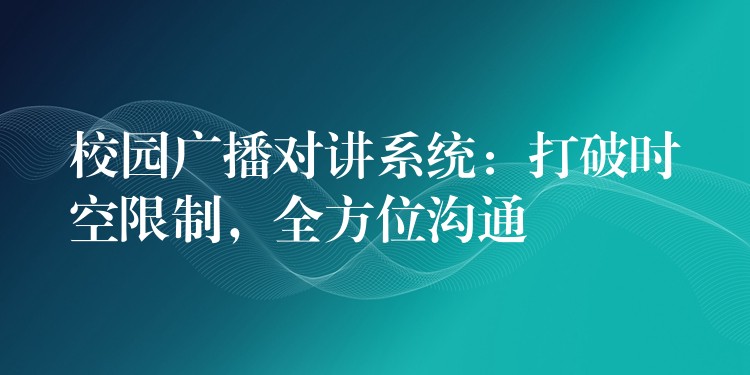  校園廣播對講系統(tǒng)：打破時空限制，全方位溝通