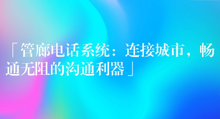 「管廊電話系統(tǒng)：連接城市，暢通無阻的溝通利器」