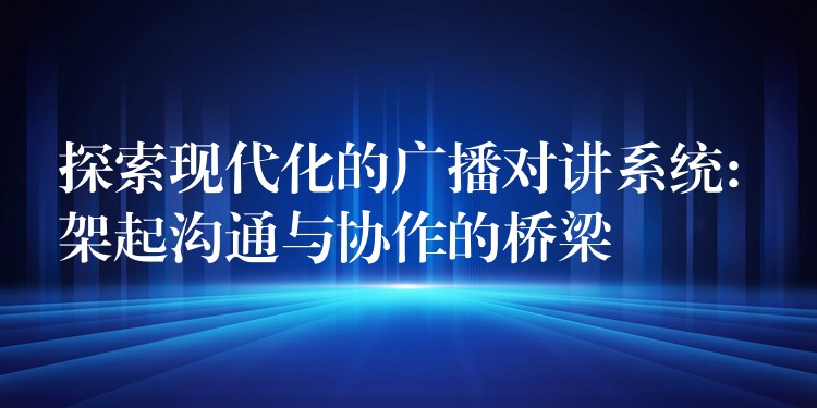  探索現(xiàn)代化的廣播對講系統(tǒng): 架起溝通與協(xié)作的橋梁