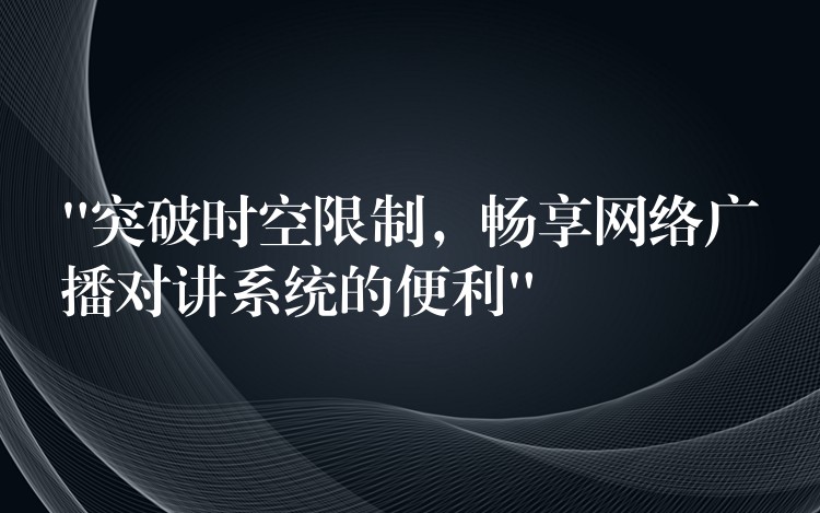  “突破時(shí)空限制，暢享網(wǎng)絡(luò)廣播對(duì)講系統(tǒng)的便利”