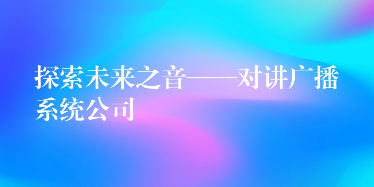  探索未來之音——對(duì)講廣播系統(tǒng)公司