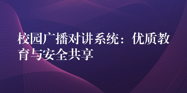  校園廣播對講系統(tǒng)：優(yōu)質教育與安全共享