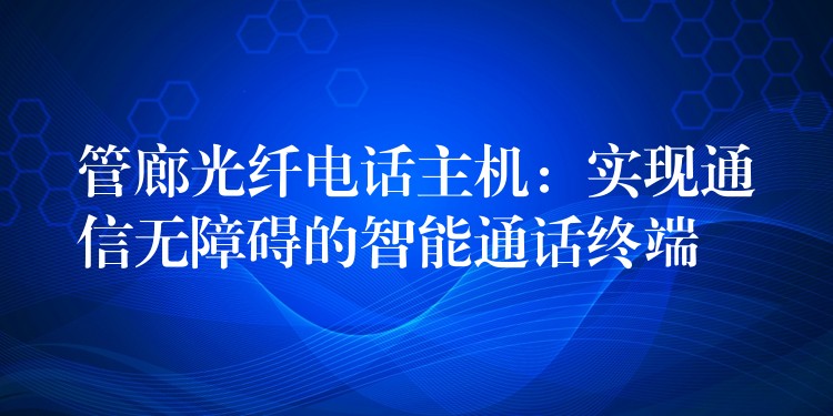  管廊光纖電話主機(jī)：實(shí)現(xiàn)通信無(wú)障礙的智能通話終端