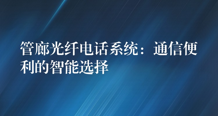  管廊光纖電話(huà)系統(tǒng)：通信便利的智能選擇