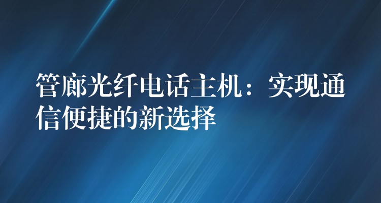  管廊光纖電話(huà)主機(jī)：實(shí)現(xiàn)通信便捷的新選擇