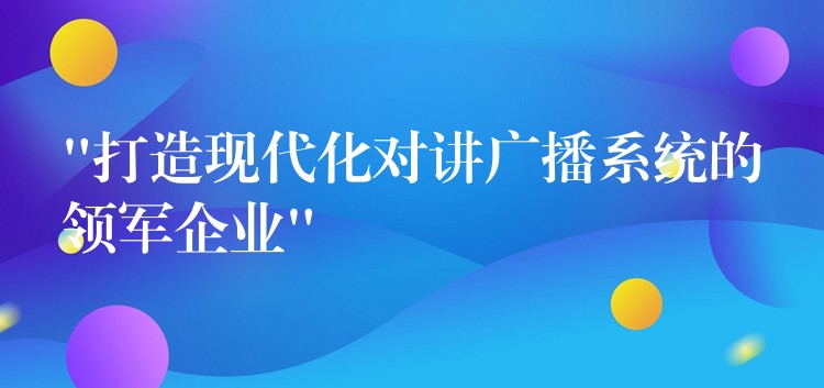  “打造現(xiàn)代化對講廣播系統(tǒng)的領(lǐng)軍企業(yè)”