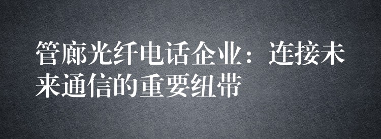 管廊光纖電話企業(yè)：連接未來通信的重要紐帶