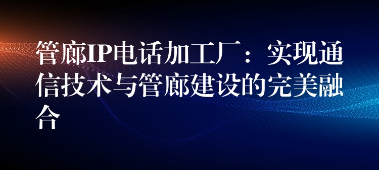  管廊IP電話加工廠：實(shí)現(xiàn)通信技術(shù)與管廊建設(shè)的完美融合