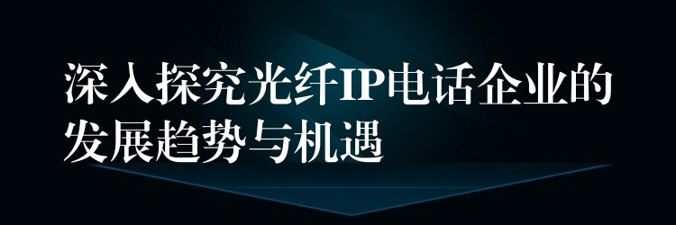  深入探究光纖IP電話企業(yè)的發(fā)展趨勢(shì)與機(jī)遇