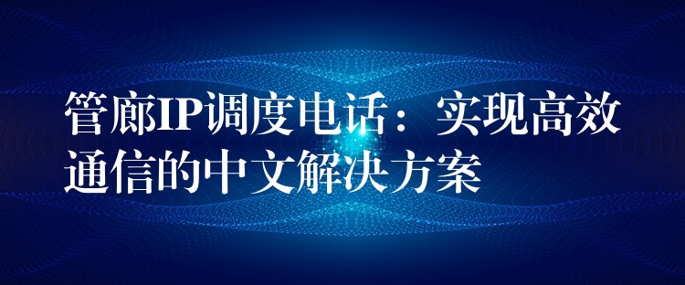  管廊IP調(diào)度電話：實(shí)現(xiàn)高效通信的中文解決方案