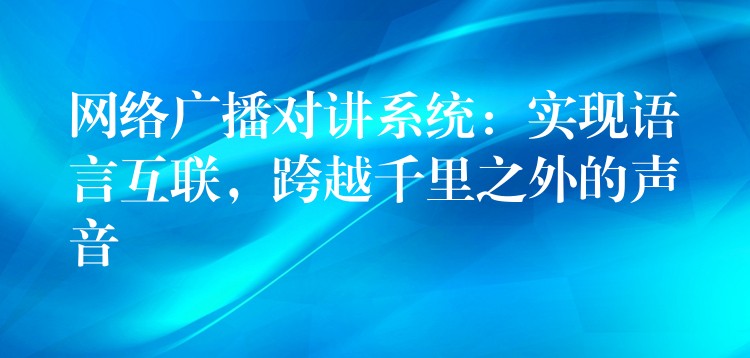  網(wǎng)絡(luò)廣播對(duì)講系統(tǒng)：實(shí)現(xiàn)語(yǔ)言互聯(lián)，跨越千里之外的聲音