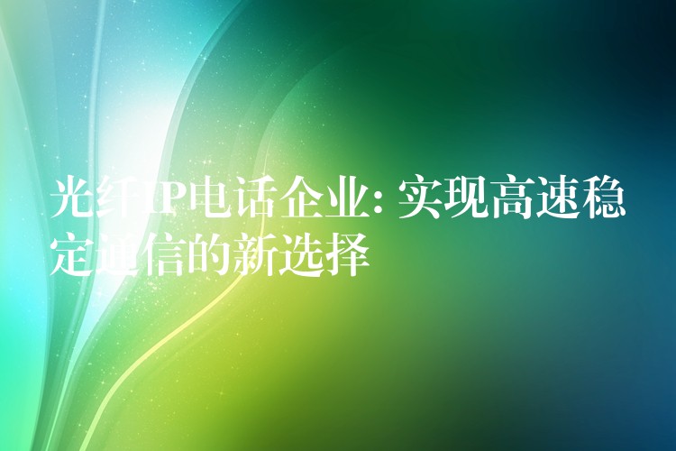  光纖IP電話企業(yè): 實(shí)現(xiàn)高速穩(wěn)定通信的新選擇