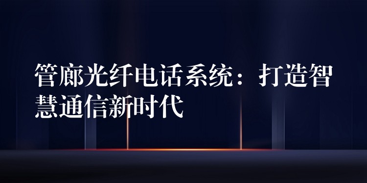  管廊光纖電話系統(tǒng)：打造智慧通信新時代