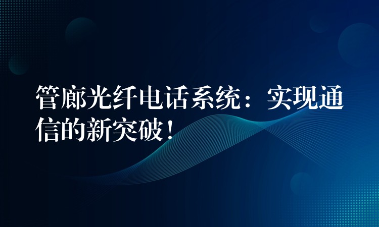  管廊光纖電話系統(tǒng)：實現(xiàn)通信的新突破！