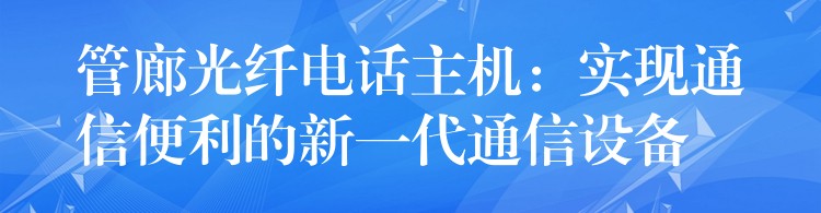  管廊光纖電話主機(jī)：實(shí)現(xiàn)通信便利的新一代通信設(shè)備