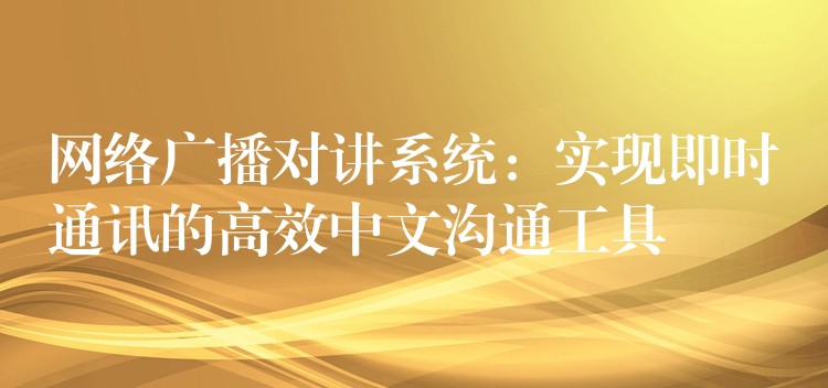  網絡廣播對講系統(tǒng)：實現(xiàn)即時通訊的高效中文溝通工具