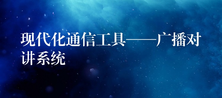 現(xiàn)代化通信工具——廣播對講系統(tǒng)