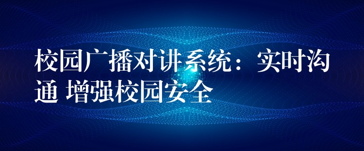  校園廣播對講系統(tǒng)：實時溝通 增強校園安全