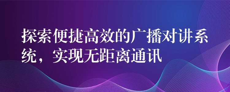  探索便捷高效的廣播對講系統(tǒng)，實現(xiàn)無距離通訊