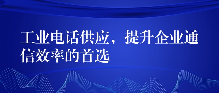  工業(yè)電話供應(yīng)，提升企業(yè)通信效率的首選