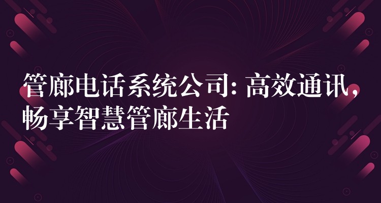  管廊電話系統(tǒng)公司: 高效通訊，暢享智慧管廊生活